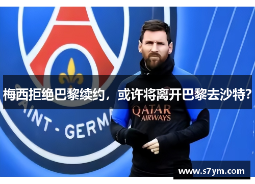梅西拒绝巴黎续约，或许将离开巴黎去沙特？
