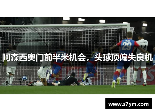 阿森西奥门前半米机会，头球顶偏失良机